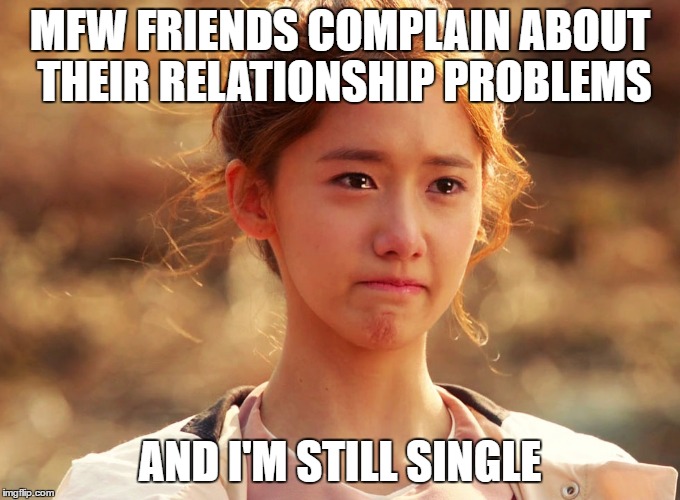 Yoona Crying | MFW FRIENDS COMPLAIN ABOUT THEIR RELATIONSHIP PROBLEMS AND I'M STILL SINGLE | image tagged in yoona crying | made w/ Imgflip meme maker