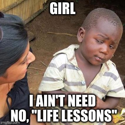Third World Skeptical Kid | GIRL; I AIN'T NEED NO, "LIFE LESSONS" | image tagged in memes,third world skeptical kid | made w/ Imgflip meme maker