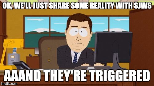 Aaaaand Its Gone | OK, WE'LL JUST SHARE SOME REALITY WITH SJWS; AAAND THEY'RE TRIGGERED | image tagged in memes,aaaaand its gone | made w/ Imgflip meme maker