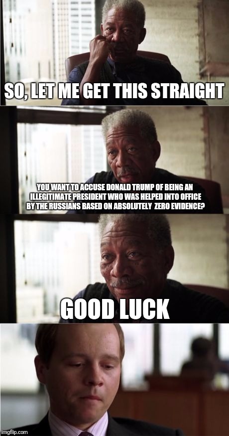 Morgan Freeman Good Luck | SO, LET ME GET THIS STRAIGHT; YOU WANT TO ACCUSE DONALD TRUMP OF BEING AN ILLEGITIMATE PRESIDENT WHO WAS HELPED INTO OFFICE BY THE RUSSIANS BASED ON ABSOLUTELY  ZERO EVIDENCE? GOOD LUCK | image tagged in memes,morgan freeman good luck | made w/ Imgflip meme maker