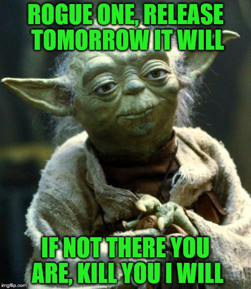 Be there at Rogue One, you must! | ROGUE ONE, RELEASE TOMORROW IT WILL; IF NOT THERE YOU ARE, KILL YOU I WILL | image tagged in memes,star wars yoda,rogue one,be there | made w/ Imgflip meme maker