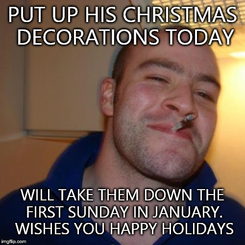 After the Giants game,whatever time it is that day. On the real,whatever you celebrate,Happy Holidays- Henry The Meme Guy | PUT UP HIS CHRISTMAS DECORATIONS TODAY; WILL TAKE THEM DOWN THE FIRST SUNDAY IN JANUARY. WISHES YOU HAPPY HOLIDAYS | image tagged in memes,good guy greg | made w/ Imgflip meme maker