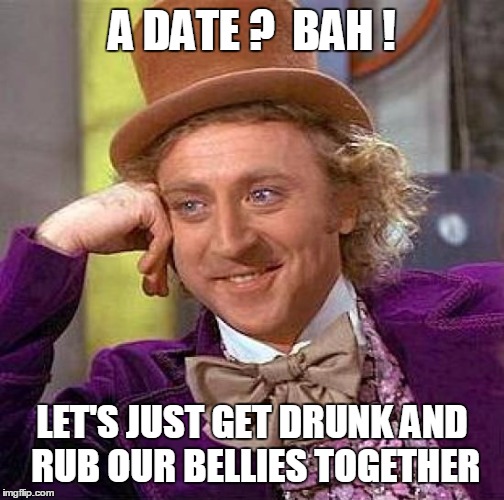 Creepy Condescending Wonka Meme | A DATE ?  BAH ! LET'S JUST GET DRUNK AND  RUB OUR BELLIES TOGETHER | image tagged in memes,creepy condescending wonka | made w/ Imgflip meme maker