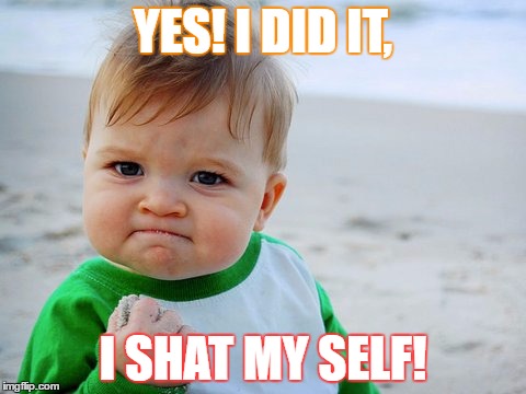 YES! I DID IT, I SHAT MY SELF! | image tagged in meme | made w/ Imgflip meme maker