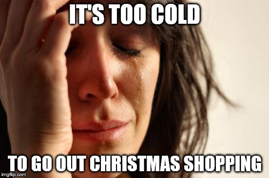 First World Problems | IT'S TOO COLD; TO GO OUT CHRISTMAS SHOPPING | image tagged in memes,first world problems | made w/ Imgflip meme maker
