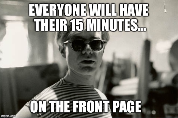 EVERYONE WILL HAVE THEIR 15 MINUTES... ON THE FRONT PAGE | made w/ Imgflip meme maker