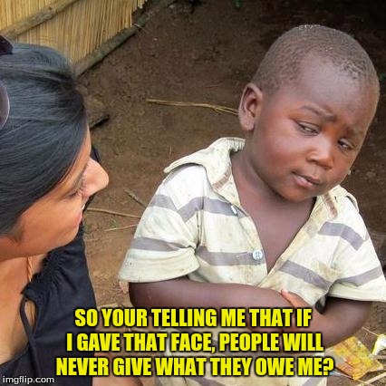 Third World Skeptical Kid Meme | SO YOUR TELLING ME THAT IF I GAVE THAT FACE, PEOPLE WILL NEVER GIVE WHAT THEY OWE ME? | image tagged in memes,third world skeptical kid | made w/ Imgflip meme maker