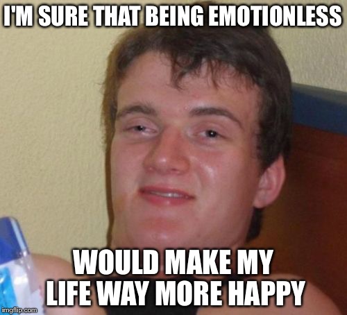 10 Guy Meme | I'M SURE THAT BEING EMOTIONLESS; WOULD MAKE MY LIFE WAY MORE HAPPY | image tagged in memes,10 guy | made w/ Imgflip meme maker