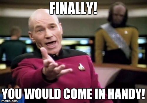 Picard Wtf Meme | FINALLY! YOU WOULD COME IN HANDY! | image tagged in memes,picard wtf | made w/ Imgflip meme maker