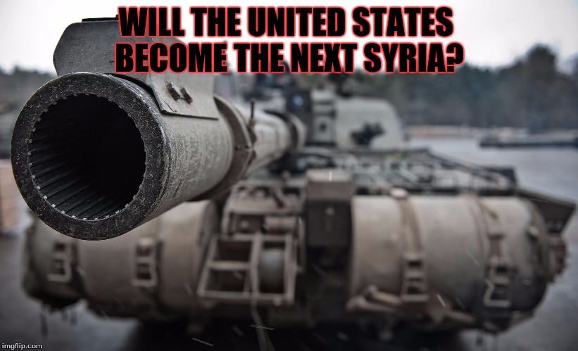 Have we learned nothing from what prompted the Syrian War??  Has the world gone crazy?? | WILL THE UNITED STATES BECOME THE NEXT SYRIA? | image tagged in battle tank,meme,anti trump meme | made w/ Imgflip meme maker