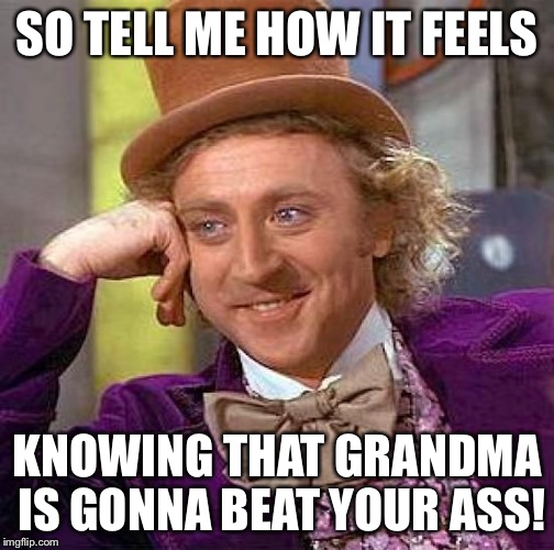 Creepy Condescending Wonka | SO TELL ME HOW IT FEELS; KNOWING THAT GRANDMA IS GONNA BEAT YOUR ASS! | image tagged in memes,creepy condescending wonka | made w/ Imgflip meme maker