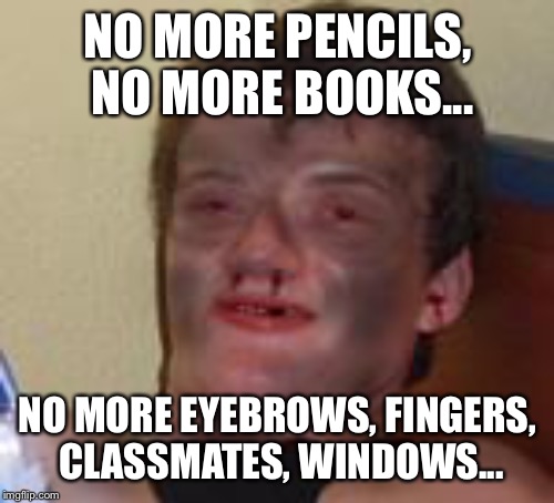 NO MORE PENCILS, NO MORE BOOKS... NO MORE EYEBROWS, FINGERS, CLASSMATES, WINDOWS... | made w/ Imgflip meme maker