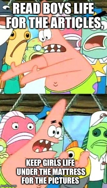 Put It Somewhere Else Patrick Meme | READ BOYS LIFE FOR THE ARTICLES, KEEP GIRLS LIFE UNDER THE MATTRESS FOR THE PICTURES | image tagged in memes,put it somewhere else patrick | made w/ Imgflip meme maker
