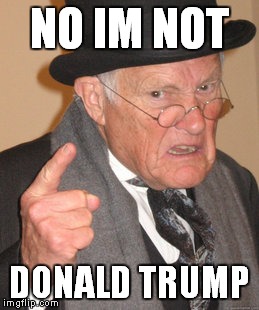 Back In My Day Meme | NO IM NOT; DONALD TRUMP | image tagged in memes,back in my day | made w/ Imgflip meme maker
