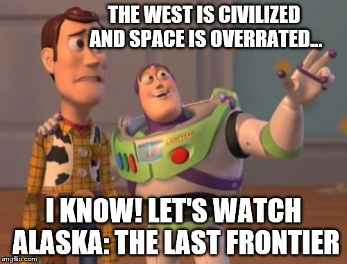 The last frontier | THE WEST IS CIVILIZED AND SPACE IS OVERRATED... I KNOW! LET'S WATCH ALASKA: THE LAST FRONTIER | image tagged in memes,x x everywhere,alaska | made w/ Imgflip meme maker