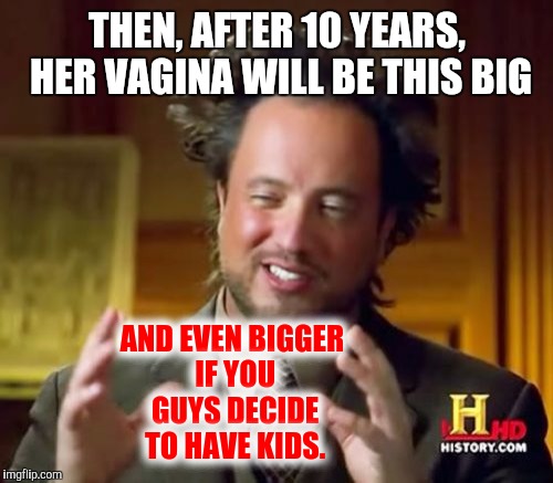 Ancient Aliens Meme | THEN, AFTER 10 YEARS, HER VA**NA WILL BE THIS BIG AND EVEN BIGGER IF YOU GUYS DECIDE TO HAVE KIDS. | image tagged in memes,ancient aliens | made w/ Imgflip meme maker