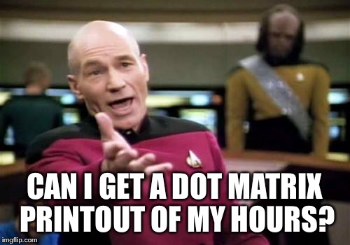 Picard Wtf Meme | CAN I GET A DOT MATRIX PRINTOUT OF MY HOURS? | image tagged in memes,picard wtf | made w/ Imgflip meme maker