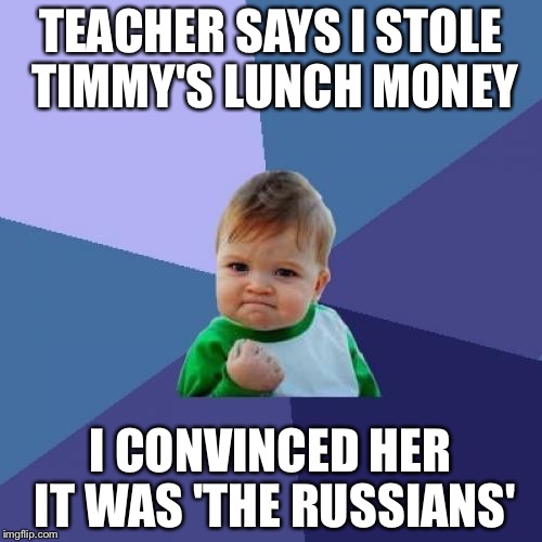 Success Kid Meme | TEACHER SAYS I STOLE TIMMY'S LUNCH MONEY; I CONVINCED HER IT WAS 'THE RUSSIANS' | image tagged in memes,success kid | made w/ Imgflip meme maker