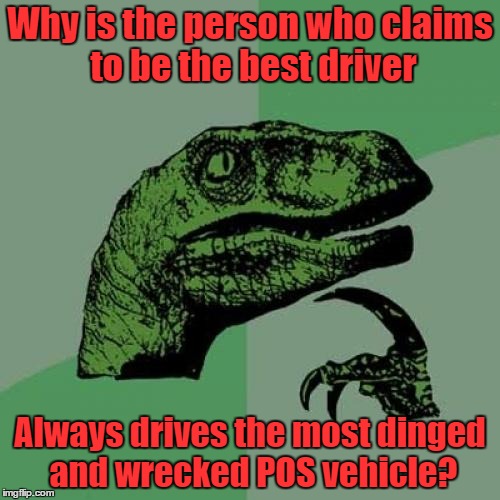 Philosoraptor | Why is the person who claims to be the best driver; Always drives the most dinged and wrecked POS vehicle? | image tagged in memes,philosoraptor | made w/ Imgflip meme maker