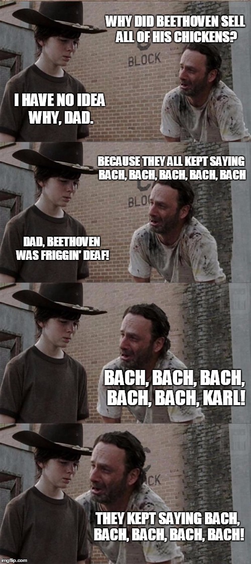 Rick and Carl Long Meme | WHY DID BEETHOVEN SELL ALL OF HIS CHICKENS? I HAVE NO IDEA WHY, DAD. BECAUSE THEY ALL KEPT SAYING BACH, BACH, BACH, BACH, BACH; DAD, BEETHOVEN WAS FRIGGIN' DEAF! BACH, BACH, BACH, BACH, BACH, KARL! THEY KEPT SAYING BACH, BACH, BACH, BACH, BACH! | image tagged in memes,rick and carl long | made w/ Imgflip meme maker