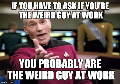 Picard Wtf Meme | IF YOU HAVE TO ASK IF YOU'RE THE WEIRD GUY AT WORK YOU PROBABLY ARE THE WEIRD GUY AT WORK | image tagged in memes,picard wtf | made w/ Imgflip meme maker