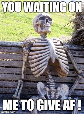 Waiting Skeleton Meme | YOU WAITING ON; ME TO GIVE AF ! | image tagged in memes,waiting skeleton | made w/ Imgflip meme maker