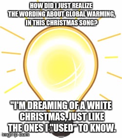 Lightbulb | HOW DID I JUST REALIZE THE WORDING ABOUT GLOBAL WARMING, IN THIS CHRISTMAS SONG? "I'M DREAMING OF A WHITE CHRISTMAS, JUST LIKE THE ONES I "USED" TO KNOW. | image tagged in lightbulb | made w/ Imgflip meme maker