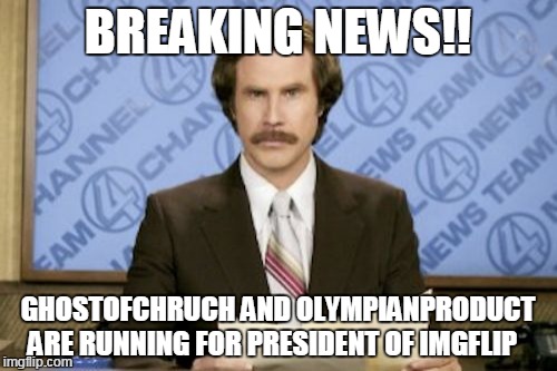 Ron Burgundy | BREAKING NEWS!! GHOSTOFCHRUCH AND OLYMPIANPRODUCT ARE RUNNING FOR PRESIDENT OF IMGFLIP | image tagged in memes,ron burgundy | made w/ Imgflip meme maker