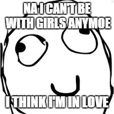 Derp | NA I CAN'T BE WITH GIRLS ANYMOE; I THINK I'M IN LOVE | image tagged in memes,derp | made w/ Imgflip meme maker
