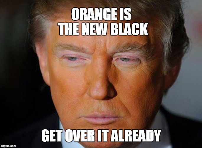 THE PRESIDENT OF ORANGE | ORANGE IS THE NEW BLACK; GET OVER IT ALREADY | image tagged in trump orange,trump 2016,election 2016,election 2016 aftermath | made w/ Imgflip meme maker