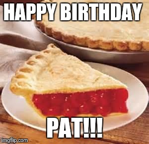 We need pie | HAPPY BIRTHDAY; PAT!!! | image tagged in we need pie | made w/ Imgflip meme maker