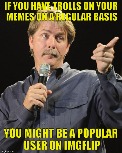 I think Raydog and Socrates would understand the most | IF YOU HAVE TROLLS ON YOUR MEMES ON A REGULAR BASIS; YOU MIGHT BE A POPULAR USER ON IMGFLIP | image tagged in memes,jeff foxworthy,might be a,imgflip humor,imgflip trolls,pathetic douchebags | made w/ Imgflip meme maker