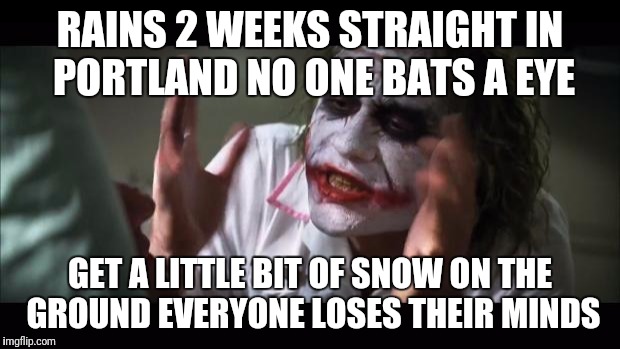 And everybody loses their minds | RAINS 2 WEEKS STRAIGHT IN PORTLAND NO ONE BATS A EYE; GET A LITTLE BIT OF SNOW ON THE GROUND EVERYONE LOSES THEIR MINDS | image tagged in memes,and everybody loses their minds | made w/ Imgflip meme maker