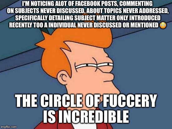 Futurama Fry | I'M NOTICING ALOT OF FACEBOOK POSTS, COMMENTING ON SUBJECTS NEVER DISCUSSED, ABOUT TOPICS NEVER ADDRESSED, SPECIFICALLY DETAILING SUBJECT MATTER ONLY INTRODUCED RECENTLY TOO A INDIVIDUAL NEVER DISCUSSED OR MENTIONED 😳; THE CIRCLE OF FUCCERY IS INCREDIBLE | image tagged in memes,futurama fry | made w/ Imgflip meme maker