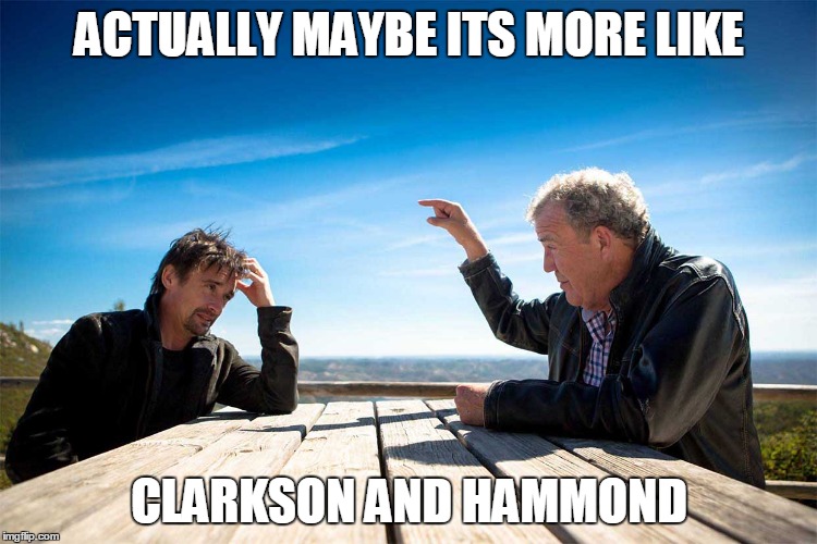 Clarkson & Hammond | ACTUALLY MAYBE ITS MORE LIKE; CLARKSON AND HAMMOND | image tagged in clarkson  hammond | made w/ Imgflip meme maker