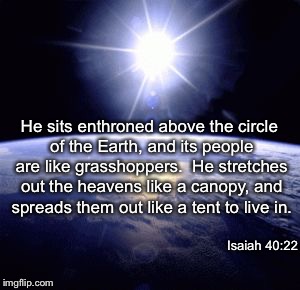 Isaiah 40:22 | He sits enthroned above the circle of the Earth, and its people are like grasshoppers.  He stretches out the heavens like a canopy, and spreads them out like a tent to live in. Isaiah 40:22 | image tagged in isaiah 4022 | made w/ Imgflip meme maker