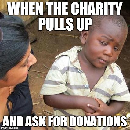 Third World Skeptical Kid | WHEN THE CHARITY PULLS UP; AND ASK FOR DONATIONS | image tagged in memes,third world skeptical kid | made w/ Imgflip meme maker