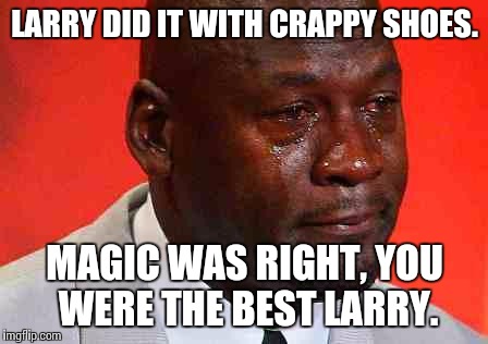 crying michael jordan | LARRY DID IT WITH CRAPPY SHOES. MAGIC WAS RIGHT, YOU WERE THE BEST LARRY. | image tagged in crying michael jordan | made w/ Imgflip meme maker