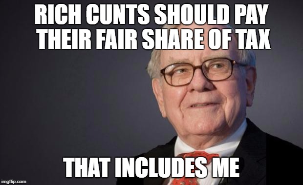 Warren Buffett | RICH CUNTS SHOULD PAY THEIR FAIR SHARE OF TAX; THAT INCLUDES ME | image tagged in warren buffett | made w/ Imgflip meme maker