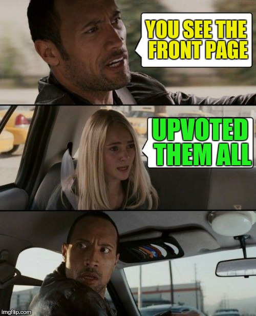The Rock Driving Meme | YOU SEE THE FRONT PAGE UPVOTED THEM ALL | image tagged in memes,the rock driving | made w/ Imgflip meme maker