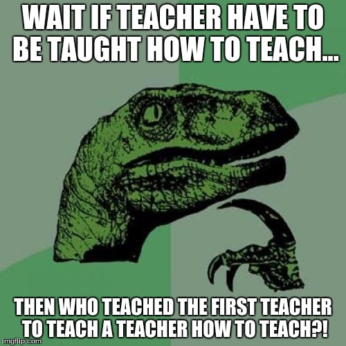 Conspiracy Meme With - Philosoraptor! | WAIT IF TEACHER HAVE TO BE TAUGHT HOW TO TEACH... THEN WHO TEACHED THE FIRST TEACHER TO TEACH A TEACHER HOW TO TEACH?! | image tagged in memes,philosoraptor | made w/ Imgflip meme maker