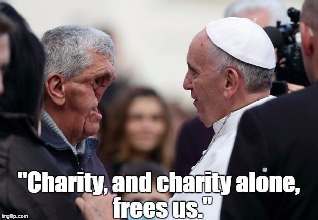 Pope Francis Identifies The Only Source Of Freedom | "Charity, and charity alone, frees us." | image tagged in pope francis,charity,love,service | made w/ Imgflip meme maker