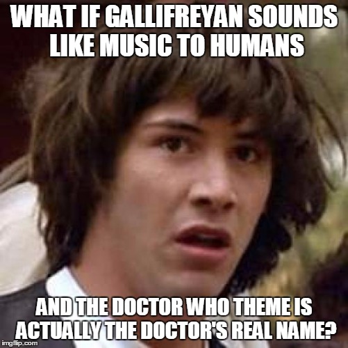 Conspiracy Keanu Meme | WHAT IF GALLIFREYAN SOUNDS LIKE MUSIC TO HUMANS; AND THE DOCTOR WHO THEME IS ACTUALLY THE DOCTOR'S REAL NAME? | image tagged in memes,conspiracy keanu | made w/ Imgflip meme maker