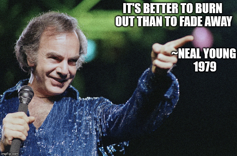 Its Better! | IT'S BETTER TO BURN OUT
THAN TO FADE AWAY; ~NEAL YOUNG 1979 | image tagged in funny,quotes,rock and roll | made w/ Imgflip meme maker