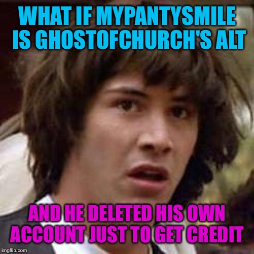 Conspiracy Keanu Meme | WHAT IF MYPANTYSMILE IS GHOSTOFCHURCH'S ALT AND HE DELETED HIS OWN ACCOUNT JUST TO GET CREDIT | image tagged in memes,conspiracy keanu | made w/ Imgflip meme maker