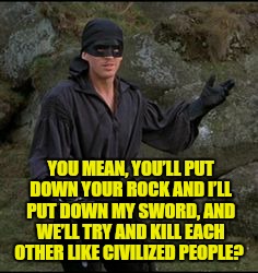 YOU MEAN, YOU’LL PUT DOWN YOUR ROCK AND I’LL PUT DOWN MY SWORD, AND WE’LL TRY AND KILL EACH OTHER LIKE CIVILIZED PEOPLE? | made w/ Imgflip meme maker