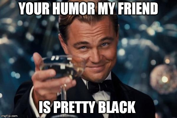 Leonardo Dicaprio Cheers Meme | YOUR HUMOR MY FRIEND IS PRETTY BLACK | image tagged in memes,leonardo dicaprio cheers | made w/ Imgflip meme maker