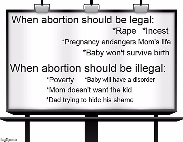 billboard | When abortion should be legal:; *Incest; *Rape; *Pregnancy endangers Mom's life; *Baby won't survive birth; When abortion should be illegal:; *Baby will have a disorder; *Poverty; *Mom doesn't want the kid; *Dad trying to hide his shame | image tagged in billboard,prolife,abortion is murder,abortion | made w/ Imgflip meme maker