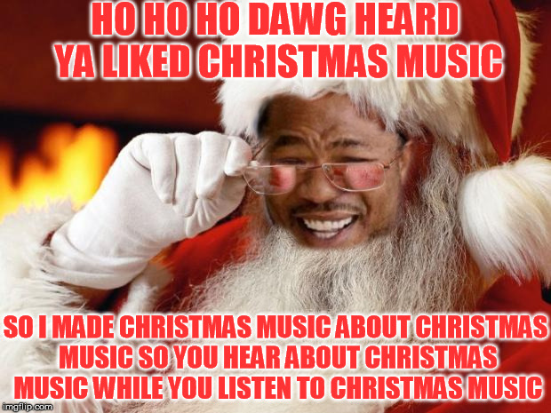 Introducing: Ho Ho Ho Dawg Heard Ya | HO HO HO DAWG HEARD YA LIKED CHRISTMAS MUSIC; SO I MADE CHRISTMAS MUSIC ABOUT CHRISTMAS MUSIC SO YOU HEAR ABOUT CHRISTMAS MUSIC WHILE YOU LISTEN TO CHRISTMAS MUSIC | image tagged in ho ho ho dawg heard ya,yo dawg heard you,yo dawg | made w/ Imgflip meme maker