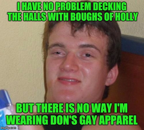 10 Guy Meme | I HAVE NO PROBLEM DECKING THE HALLS WITH BOUGHS OF HOLLY; BUT THERE IS NO WAY I'M WEARING DON'S GAY APPAREL | image tagged in memes,10 guy | made w/ Imgflip meme maker